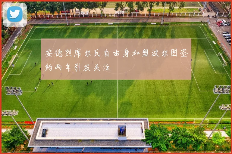安德烈席尔瓦自由身加盟波尔图签约两年引发关注