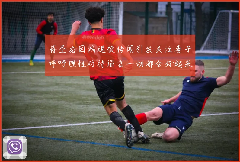 蒋圣龙因病退役传闻引发关注妻子呼吁理性对待谣言一切都会好起来