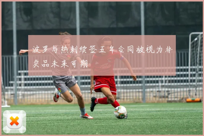 波罗与热刺续签五年合同被视为非卖品未来可期