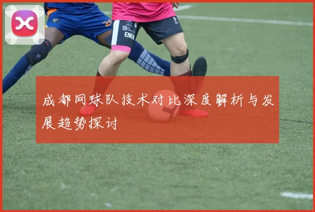 成都网球队技术对比深度解析与发展趋势探讨