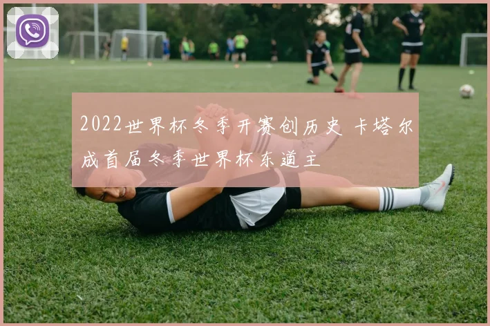 2022世界杯冬季开赛创历史 卡塔尔成首届冬季世界杯东道主