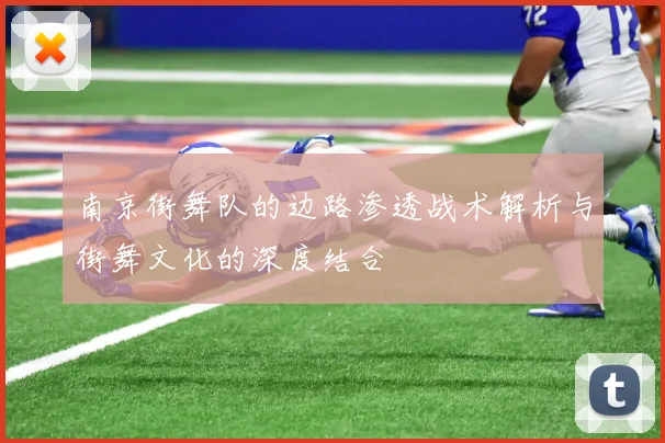 南京街舞队的边路渗透战术解析与街舞文化的深度结合