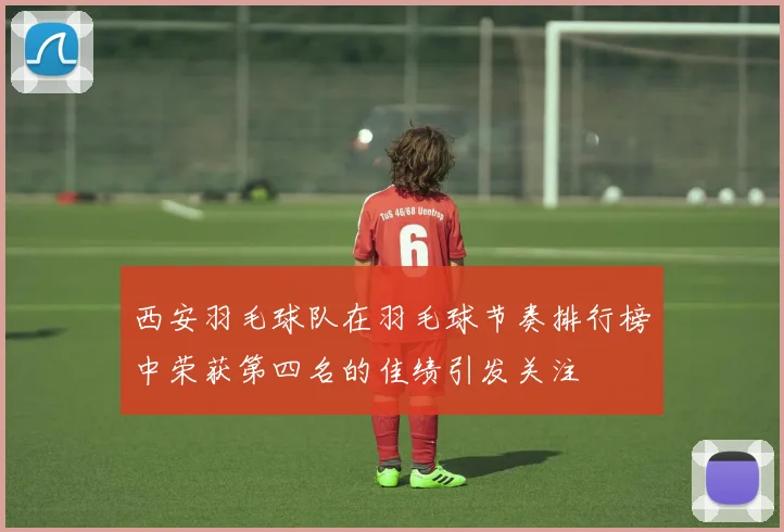 西安羽毛球队在羽毛球节奏排行榜中荣获第四名的佳绩引发关注