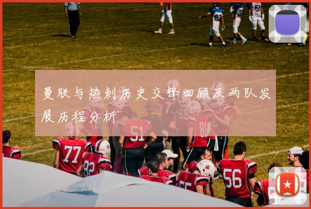 曼联与热刺历史交锋回顾及两队发展历程分析
