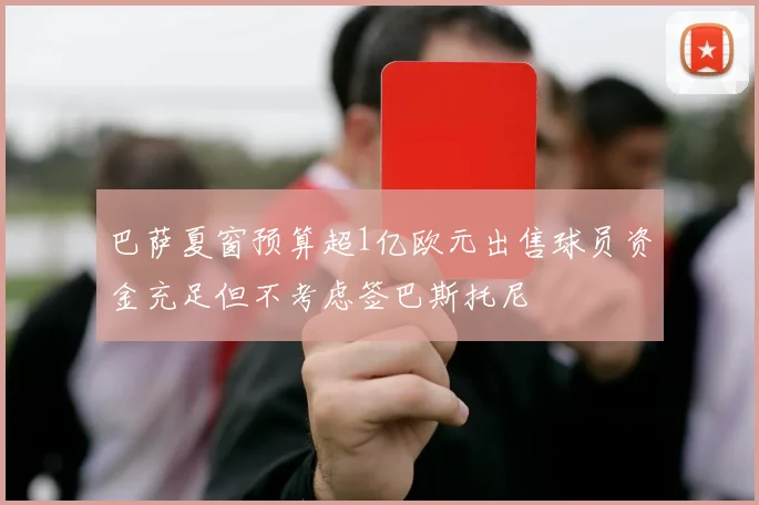 巴萨夏窗预算超1亿欧元出售球员资金充足但不考虑签巴斯托尼