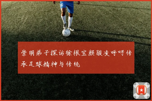 崇明弟子探访徐根宝颜骏凌呼吁传承足球精神与传统